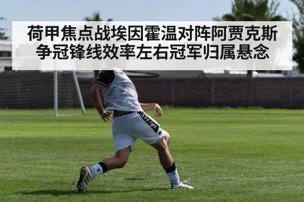荷甲焦点战埃因霍温对阵阿贾克斯争冠锋线效率左右冠军归属悬念