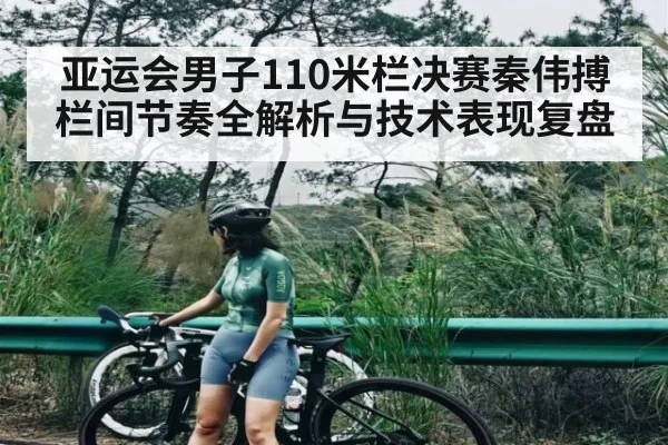 亚运会男子110米栏决赛秦伟搏栏间节奏全解析与技术表现复盘