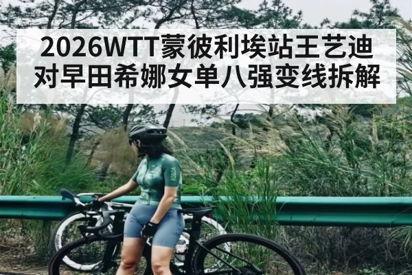 2026WTT蒙彼利埃站王艺迪对早田希娜女单八强变线拆解