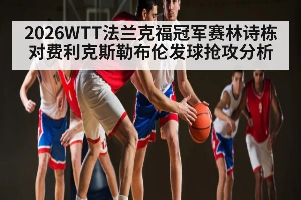 2026WTT法兰克福冠军赛林诗栋对费利克斯勒布伦发球抢攻分析