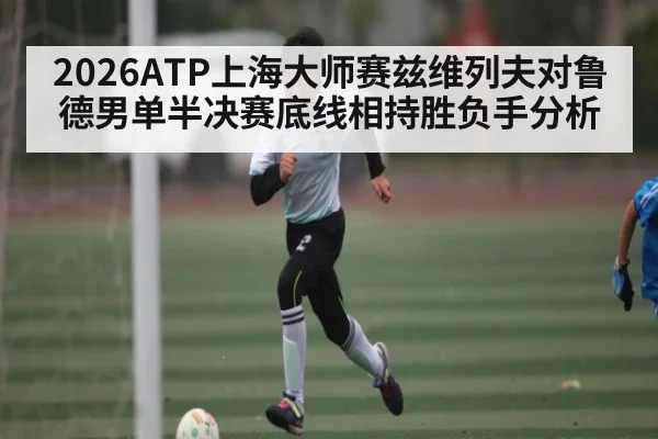 2026ATP上海大师赛兹维列夫对鲁德男单半决赛底线相持胜负手分析