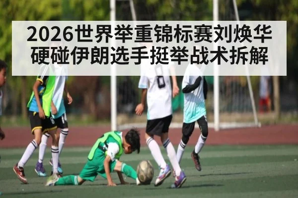 2026世界举重锦标赛刘焕华硬碰伊朗选手挺举战术拆解