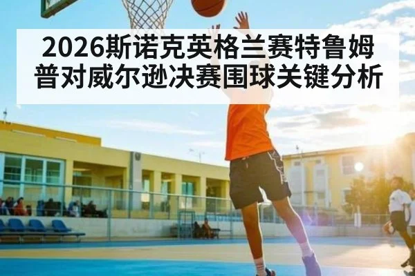 2026斯诺克英格兰赛特鲁姆普对威尔逊决赛围球关键分析